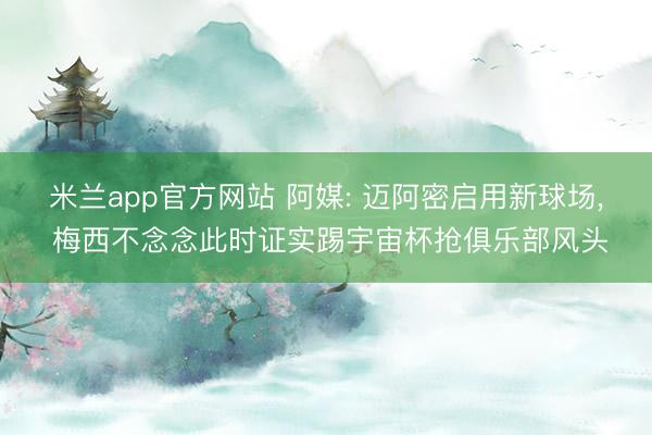 米兰app官方网站 阿媒: 迈阿密启用新球场, 梅西不念念此时证实踢宇宙杯抢俱乐部风头