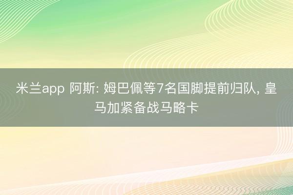 米兰app 阿斯: 姆巴佩等7名国脚提前归队, 皇马加紧备战马略卡
