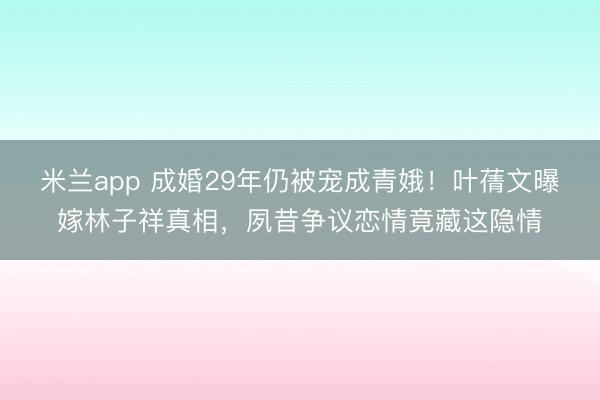 米兰app 成婚29年仍被宠成青娥！叶蒨文曝嫁林子祥真相，夙昔争议恋情竟藏这隐情