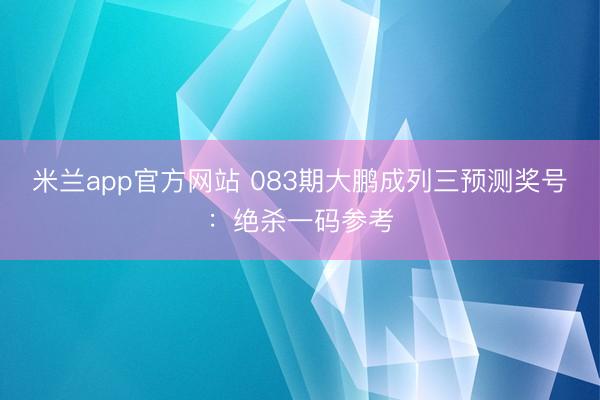 米兰app官方网站 083期大鹏成列三预测奖号：绝杀一码参考