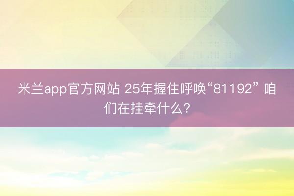 米兰app官方网站 25年握住呼唤“81192” 咱们在挂牵什么?