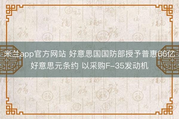 米兰app官方网站 好意思国国防部授予普惠66亿好意思元条约 以采购F-35发动机
