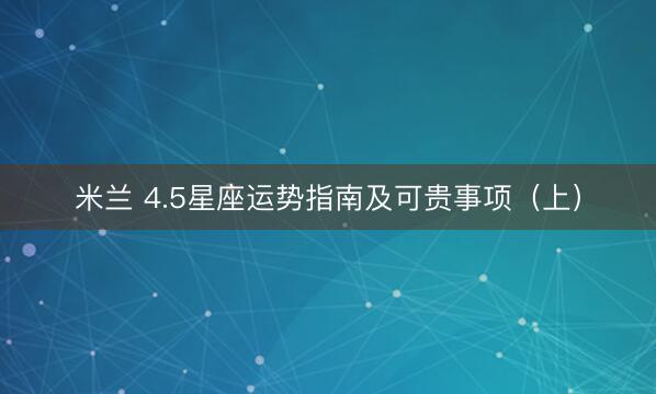 米兰 4.5星座运势指南及可贵事项(上)