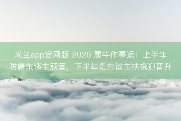 米兰app官网版 2026 属牛作事运:上半年防庸东谈主顽固,下半年贵东谈主扶携迎晋升