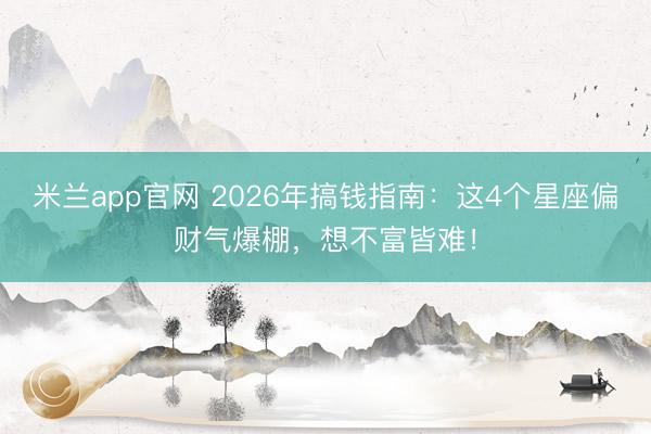 米兰app官网 2026年搞钱指南:这4个星座偏财气爆棚,想不富皆难!