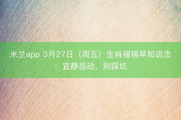 米兰app 3月27日(周五)生肖福祸早知说念:宜静忌动,别踩坑