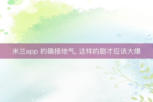 米兰app 的确接地气， 这样的剧才应该大爆