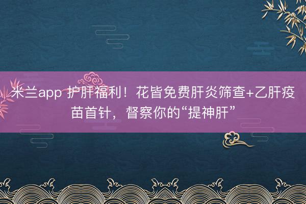 米兰app 护肝福利！花皆免费肝炎筛查+乙肝疫苗首针，督察你的“提神肝”