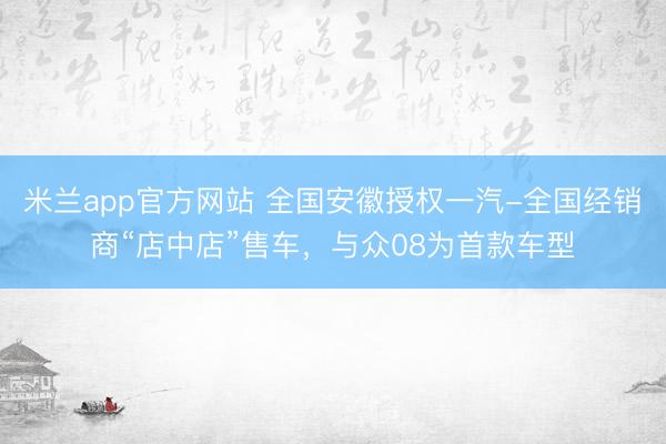 米兰app官方网站 全国安徽授权一汽-全国经销商“店中店”售车,与众08为首款车型
