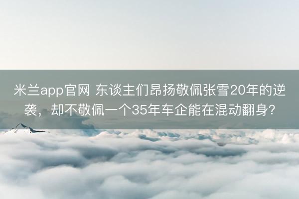 米兰app官网 东谈主们昂扬敬佩张雪20年的逆袭,却不敬佩一个35年车企能在混动翻身?