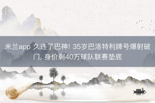 米兰app 久违了巴神! 35岁巴洛特利牌号爆射破门, 身价剩40万球队联赛垫底