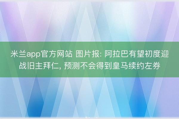 米兰app官方网站 图片报: 阿拉巴有望初度迎战旧主拜仁, 预测不会得到皇马续约左券