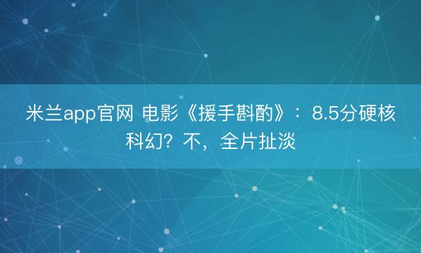 米兰app官网 电影《援手斟酌》：8.5分硬核科幻？不，全片扯淡