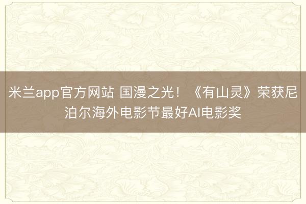 米兰app官方网站 国漫之光！《有山灵》荣获尼泊尔海外电影节最好AI电影奖