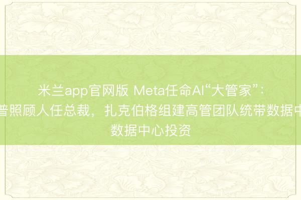 米兰app官网版 Meta任命AI“大管家”：前特朗普照顾人任总裁，扎克伯格组建高管团队统带数据中心投资