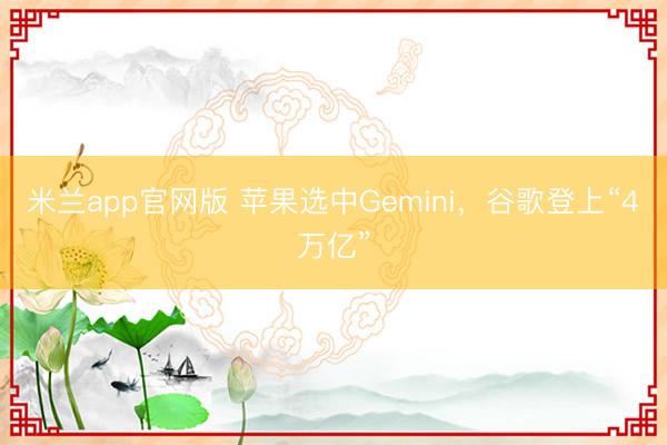 米兰app官网版 苹果选中Gemini，谷歌登上“4万亿”