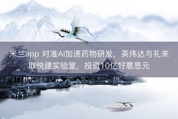 米兰app 对准AI加速药物研发，英伟达与礼来取悦建实验室，投资10亿好意思元
