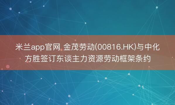 米兰app官网 金茂劳动(00816.HK)与中化方胜签订东谈主力资源劳动框架条约