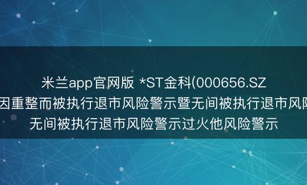 米兰app官网版 *ST金科(000656.SZ)：恳求消逝公司股票因重整而被执行退市风险警示暨无间被执行退市风险警示过火他风险警示