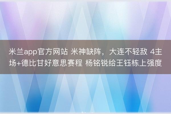 米兰app官方网站 米神缺阵，大连不轻敌 4主场+德比甘好意思赛程 杨铭锐给王钰栋上强度
