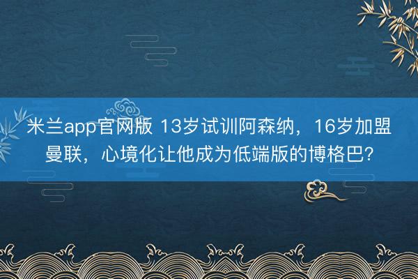 米兰app官网版 13岁试训阿森纳,16岁加盟曼联,心境化让他成为低端版的博格巴?
