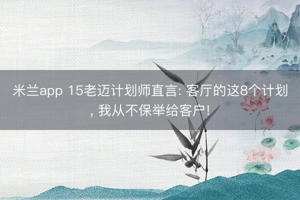 米兰app 15老迈计划师直言: 客厅的这8个计划, 我从不保举给客户!