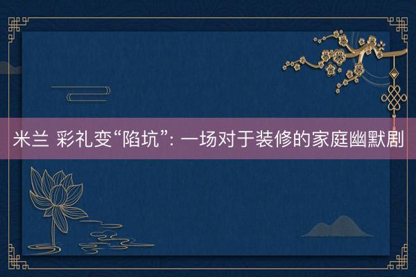米兰 彩礼变“陷坑”: 一场对于装修的家庭幽默剧