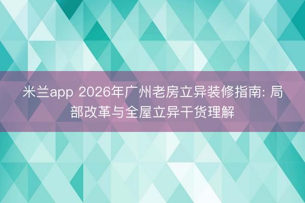 米兰app 2026年广州老房立异装修指南: 局部改革与全屋立异干货理解