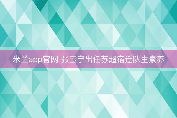米兰app官网 张玉宁出任苏超宿迁队主素养