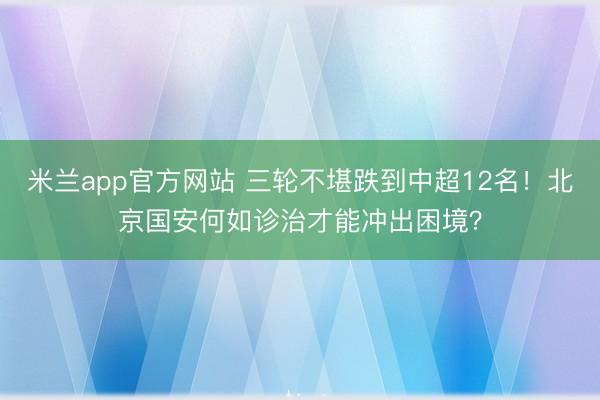 米兰app官方网站 三轮不堪跌到中超12名!北京国安何如诊治才能冲出困境?