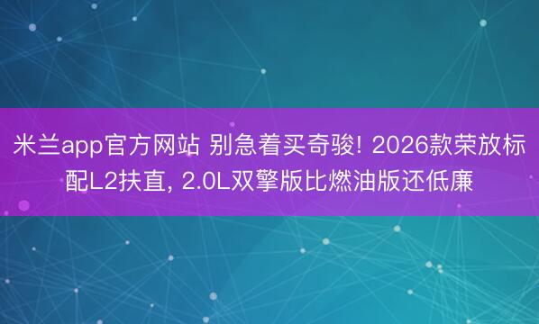 米兰app官方网站 别急着买奇骏! 2026款荣放标配L2扶直， 2.0L双擎版比燃油版还低廉