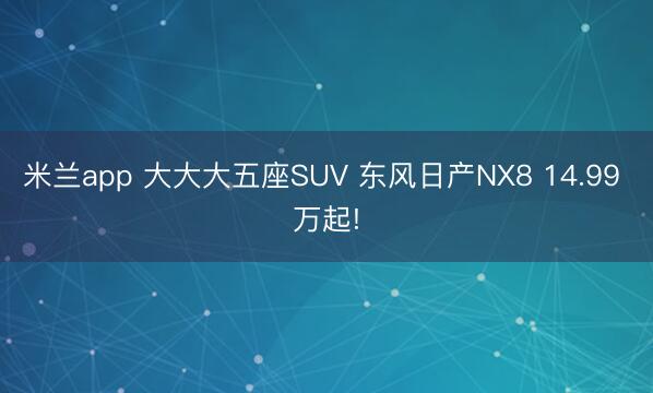 米兰app 大大大五座SUV 东风日产NX8 14.99 万起!