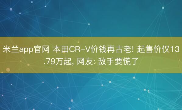 米兰app官网 本田CR-V价钱再古老! 起售价仅13.79万起， 网友: 敌手要慌了