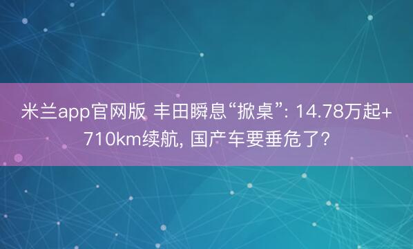 米兰app官网版 丰田瞬息“掀桌”: 14.78万起+710km续航， 国产车要垂危了?