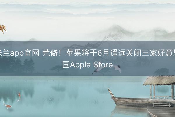 米兰app官网 荒僻！苹果将于6月遥远关闭三家好意思国Apple Store