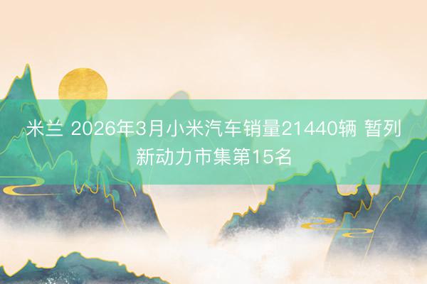 米兰 2026年3月小米汽车销量21440辆 暂列新动力市集第15名