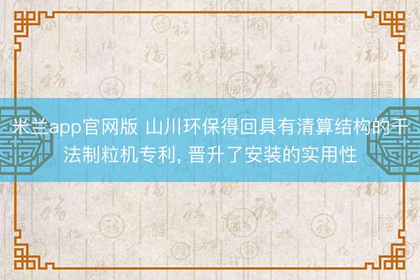 米兰app官网版 山川环保得回具有清算结构的干法制粒机专利, 晋升了安装的实用性