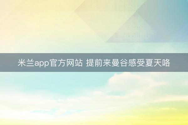 米兰app官方网站 提前来曼谷感受夏天咯