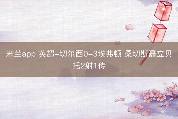 米兰app 英超-切尔西0-3埃弗顿 桑切斯矗立贝托2射1传