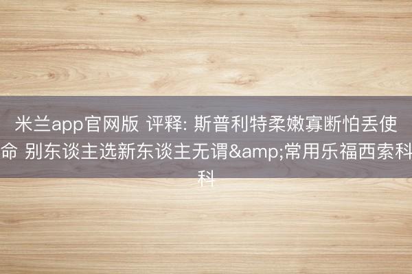 米兰app官网版 评释: 斯普利特柔嫩寡断怕丢使命 别东谈主选新东谈主无谓&常用乐福西索科