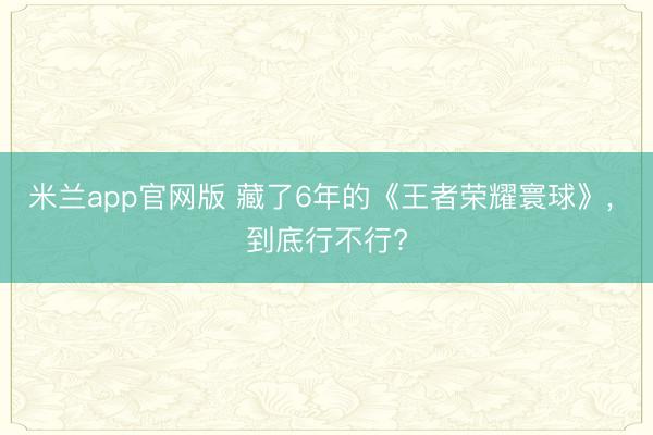 米兰app官网版 藏了6年的《王者荣耀寰球》， 到底行不行?