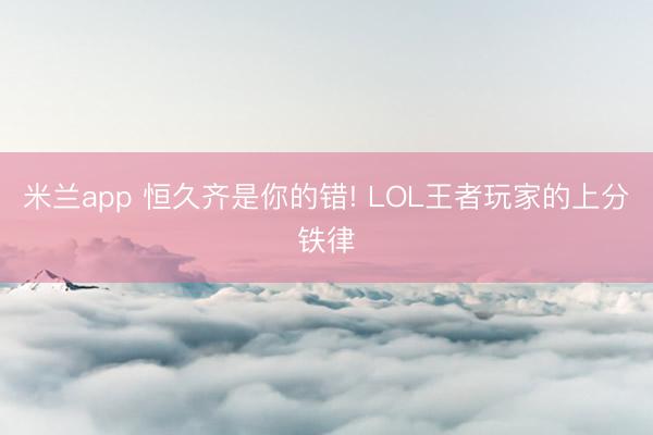 米兰app 恒久齐是你的错! LOL王者玩家的上分铁律