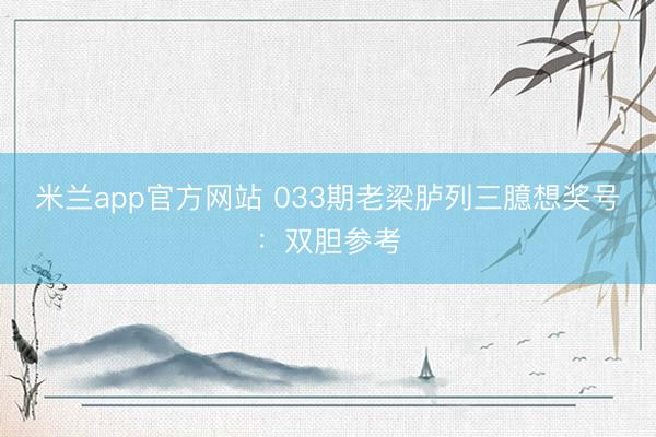 米兰app官方网站 033期老梁胪列三臆想奖号：双胆参考