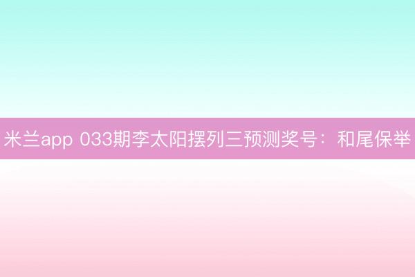 米兰app 033期李太阳摆列三预测奖号：和尾保举