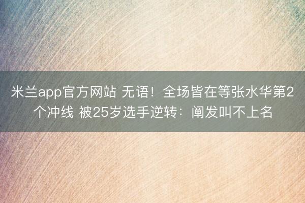 米兰app官方网站 无语!全场皆在等张水华第2个冲线 被25岁选手逆转:阐发叫不上名