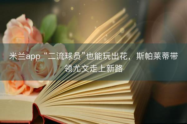 米兰app “二流球员”也能玩出花，斯帕莱蒂带领尤文走上新路