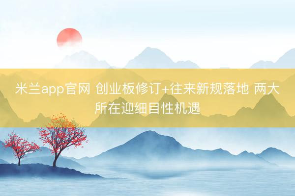 米兰app官网 创业板修订+往来新规落地 两大所在迎细目性机遇