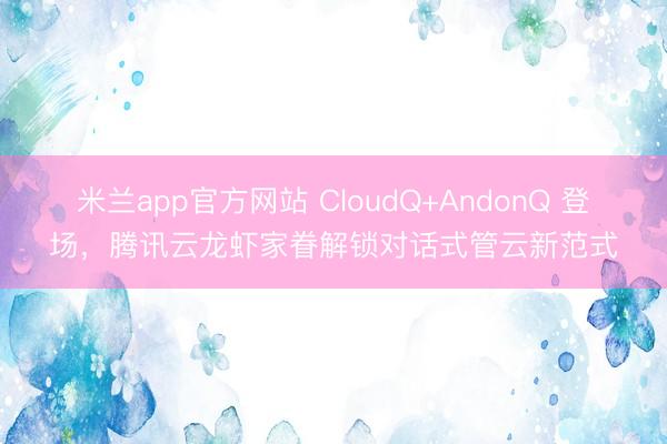 米兰app官方网站 CloudQ+AndonQ 登场,腾讯云龙虾家眷解锁对话式管云新范式