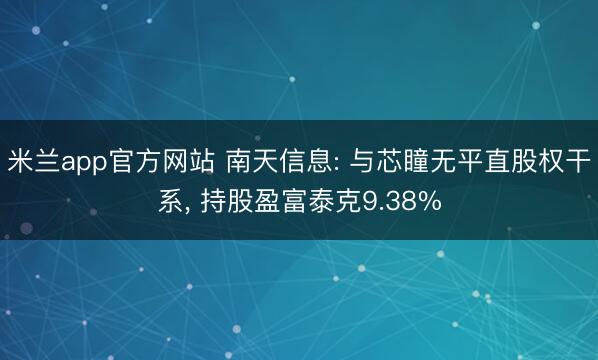 米兰app官方网站 南天信息: 与芯瞳无平直股权干系， 持股盈富泰克9.38%