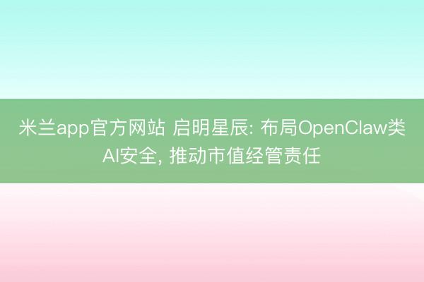 米兰app官方网站 启明星辰: 布局OpenClaw类AI安全, 推动市值经管责任